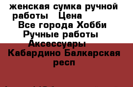 женская сумка ручной работы › Цена ­ 5 000 - Все города Хобби. Ручные работы » Аксессуары   . Кабардино-Балкарская респ.